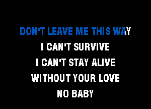 DON'T LEAVE ME THIS WAY
I CAN'T SU RVIVE
I CAN'T STAY ALIVE
WITHOUT YOUR LOVE
H0 BABY