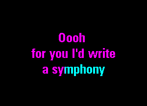 Oooh

for you I'd write
a symphony