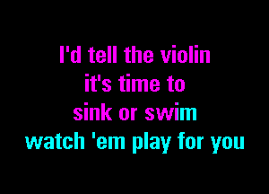 I'd tell the violin
it's time to

sink or swim
watch 'em play for you