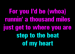 For you I'd be (whoa)
runnin' a thousand miles
iust get to where you are
step to the heat
of my heart