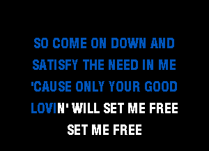 SO COME 0 DOWN AND

SATISFY THE NEED IN ME

'CAUSE ONLY YOUR GOOD

LOVIH' WILL SET ME FREE
SET ME FREE