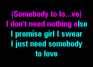 (Somebody to lo...ve)
I don't need nothing else
I promise girl I swear
I iust need somebody
to love