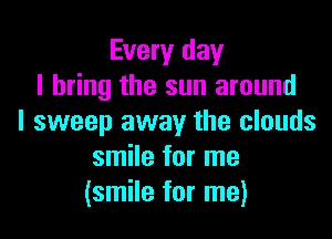 Every day
I bring the sun around

I sweep away the clouds
smile for me
(smile for me)