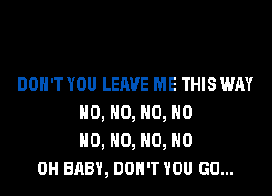 DON'T YOU LEAVE ME THIS WAY

NO, HO, H0, H0
HO, HO, H0, HO
OH BABY, DON'T YOU GO...