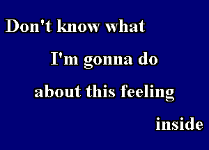 Don't know what

I'm gonna do

about this feeling

inside