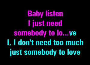 Baby listen
I iust need

somebody to Io...ve
l, I don't need too much
just somebody to love