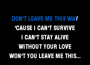 DON'T LEAVE ME THIS WAY
'CAU SE I CAN'T SU BVIVE
I CAN'T STAY ALIVE
WITHOUT YOUR LOVE
WON'T YOU LEAVE ME THIS...