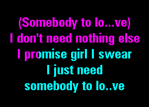(Somebody to lo...ve)
I don't need nothing else
I promise girl I swear
I iust need
somebody to lo..ve