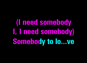 (I need somebody

I, I need somebody)
Somebody to lo...ve