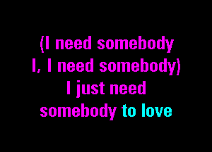 (I need somebody
I. I need somebody)

I iust need
somebody to love