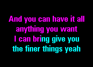 And you can have it all
anything you want
I can bring give you
the finer things yeah