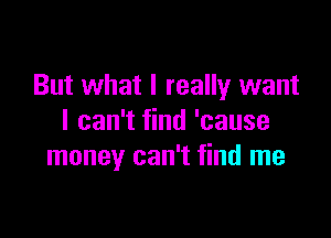 But what I really want

I can't find 'cause
money can't find me