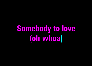 Somebody to love

(oh whoa)