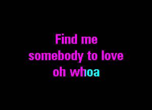Find me

somebody to love
oh whoa