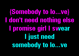 (Somebody to lo...ve)
I don't need nothing else
I promise girl I swear
I iust need
somebody to lo...ve