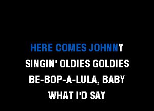 HERE COMES JOHNNY
SINGIN' OLDIES GOLDIES
BE-BOP-A-LULA, BABY

WHAT I'D SAY I