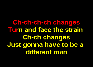 Ch-ch-ch-ch changes
Turn and face the strain

Ch-ch changes
Just gonna have to be a
different man