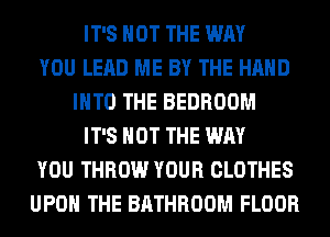 IT'S NOT THE WAY
YOU LEAD ME BY THE HAND
INTO THE BEDROOM
IT'S NOT THE WAY
YOU THROW YOUR CLOTHES
UPON THE BATHROOM FLOOR