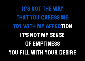 IT'S NOT THE WAY
THAT YOU CARESS ME
TOY WITH MY AFFECTIOH
IT'S NOT MY SENSE
0F EMPTIHESS
YOU FILL WITH YOUR DESIRE