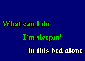 W hat can I do

I'm sleepin'

in this bed alone