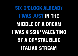 SIX O'CLOCK RLREADY
I WAS JUST IN THE
MIDDLE OF R DREAM
I WAS KISSIN' VALENTINO
BY A CRYSTAL BLUE
ITALIAN STREAM
