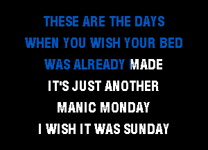THESE ARE THE DAYS
WHEN YOU WISH YOUR BED
WAS ALREADY MADE
IT'S JUST ANOTHER
MAHIC MONDAY
I WISH IT WAS SUNDAY