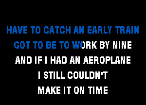 HAVE TO CATCH AN EARLY TRAIN
GOT TO BE TO WORK BY HIHE
AND IF I HAD AH AEROPLAHE

I STILL COULDN'T
MAKE IT ON TIME