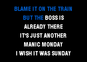 BLRME IT ON THE TRAIN
BUT THE BOSS IS
ALBERDY THERE

IT'S JUST ANOTHER
MAHIC MONDAY

I WISH IT WAS SUNDAY l