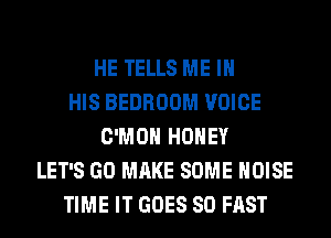 HE TELLS ME IN
HIS BEDROOM VOICE
C'MOH HONEY
LET'S GO MAKE SOME NOISE
TIME IT GOES SO FAST