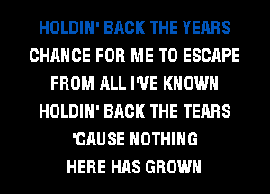 HOLDIH' BACK THE YEARS
CHANCE FOR ME TO ESCAPE
FROM ALL I'VE KNOWN
HOLDIH' BACK THE TEARS
'CAUSE NOTHING
HERE HAS GROWN