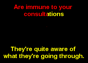 Are immune to your
consuna ons

They're quite aware of
what they're going through.
