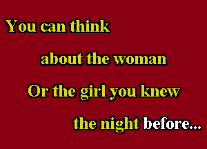 You can think

about the woman

Or the girl you knew

the night before...