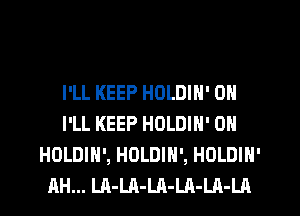 I'LL KEEP HOLDIN' 0N
I'LL KEEP HOLDIN' 0N
HOLDIH', HOLDIH', HOLDIN'
AH... LA-LA-LA-LA-LA-LA