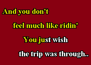 And you don't
feel much like ridin'

You just Wish

the trip was through