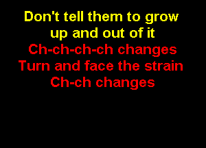 Don't tell them to grow
up and out of it
Ch-ch-ch-ch changes
Turn and face the strain

Ch-ch changes