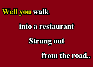 W ell you walk

into a restaurant

Strung out

from the road..