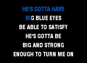 HE'S GOTTR HAVE
BIG BLUE EYES
BE ABLE TO SATISFY
HE'S GOTTA BE
BIG AND STRONG
ENOUGH TO TURN ME ON