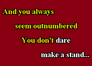 And you always

seem outnumbered
You don't dare

make a stand...