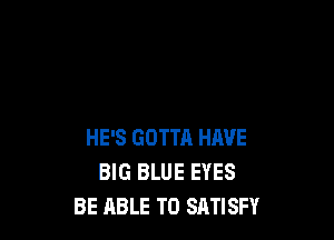 HE'S GOTTA HAVE
BIG BLUE EYES
BE ABLE TO SATISFY