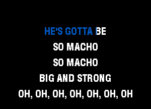 HE'S GOTTA BE
SO MACHO

SO MACHO
BIG AND STRONG
0H, 0H, 0H, 0H, 0H, 0H, 0H