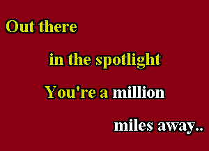 Out there

in the spotlight

Y ou're a million

miles away