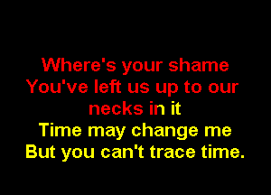 Where's your shame
You've left us up to our
necks in it
Time may change me
But you can't trace time.