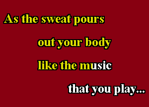 As the sweat pours

out your body

like the music

that you play...