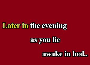 Later in the evening

as you lie

awake in bed..