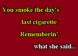 You smoke the day's

last cigarette
Rememberin'

what she said...