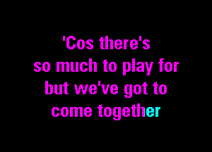 'Cos there's
so much to play for

but we've got to
come together