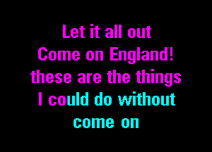 Let it all out
Come on England!

these are the things
I could do without
come on