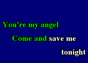 You're my angel

Come and save me

tonight