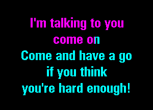 I'm talking to you
come on

Come and have a go
if you think
you're hard enough!