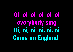 0i, oi, oi, oi, oi, oi
everybody sing

0i, oi, oi, oi, oi, oi
Come on England!